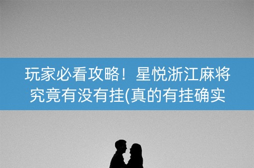 玩家必看攻略！星悦浙江麻将究竟有没有挂(真的有挂确实有挂)