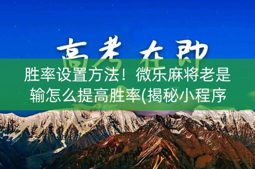 胜率设置方法！微乐麻将老是输怎么提高胜率(揭秘小程序确实有猫腻)