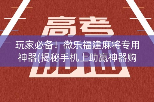 玩家必备！微乐福建麻将专用神器(揭秘手机上助赢神器购买)