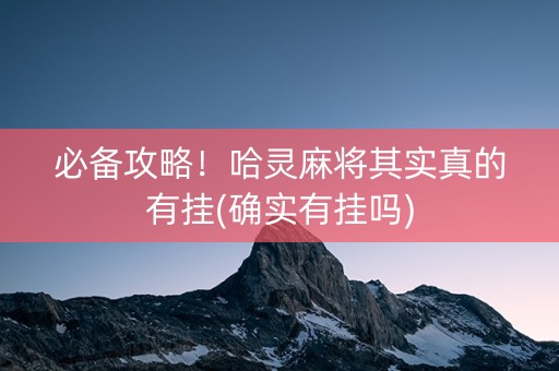 必备攻略！哈灵麻将其实真的有挂(确实有挂吗)