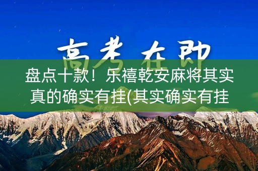 盘点十款！乐禧乾安麻将其实真的确实有挂(其实确实有挂)