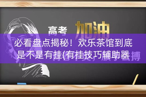 必看盘点揭秘！欢乐茶馆到底是不是有挂(有挂技巧辅助器)