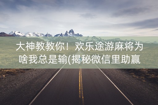 大神教教你！欢乐途游麻将为啥我总是输(揭秘微信里助赢软件)