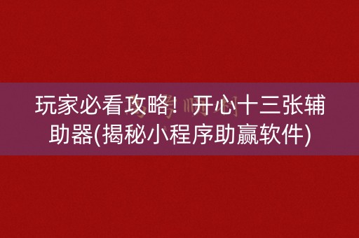 玩家必看攻略！开心十三张辅助器(揭秘小程序助赢软件)