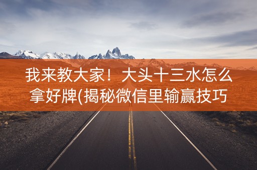 我来教大家！大头十三水怎么拿好牌(揭秘微信里输赢技巧)