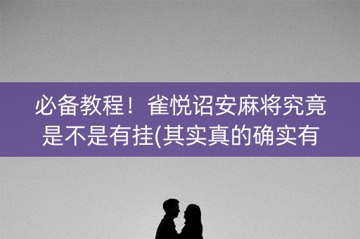 必备教程！雀悦诏安麻将究竟是不是有挂(其实真的确实有挂)