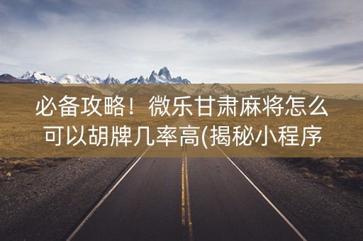 必备攻略！微乐甘肃麻将怎么可以胡牌几率高(揭秘小程序怎么容易赢)