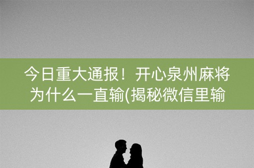今日重大通报！开心泉州麻将为什么一直输(揭秘微信里输赢规律)