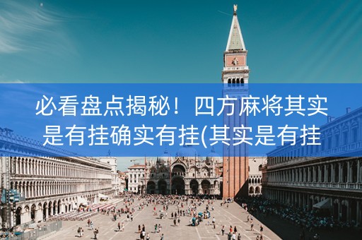 必看盘点揭秘！四方麻将其实是有挂确实有挂(其实是有挂的)