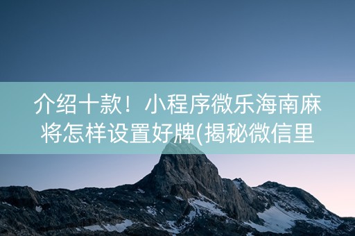 介绍十款！小程序微乐海南麻将怎样设置好牌(揭秘微信里助手软件)