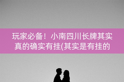 玩家必备！小南四川长牌其实真的确实有挂(其实是有挂的)