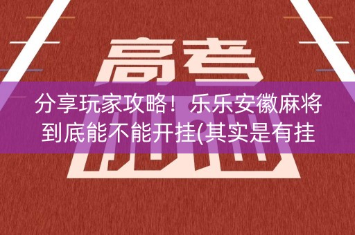 分享玩家攻略！乐乐安徽麻将到底能不能开挂(其实是有挂的)