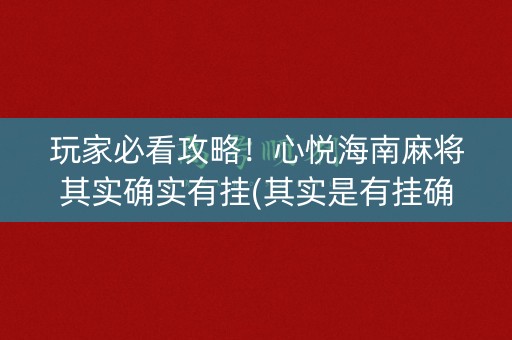 玩家必看攻略！心悦海南麻将其实确实有挂(其实是有挂确实有挂)