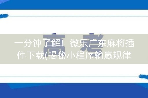 一分钟了解！微乐广东麻将插件下载(揭秘小程序输赢规律)