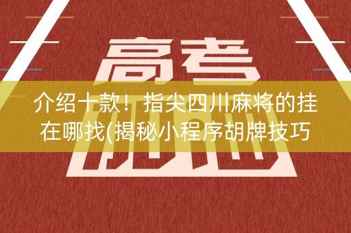 介绍十款！指尖四川麻将的挂在哪找(揭秘小程序胡牌技巧)