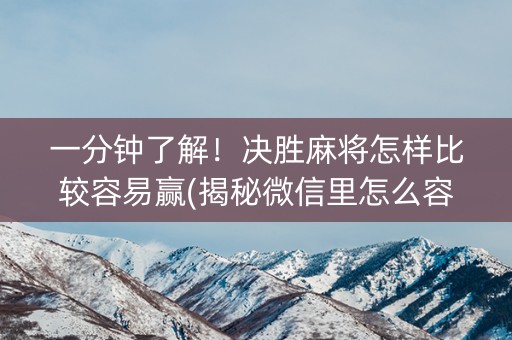 一分钟了解！决胜麻将怎样比较容易赢(揭秘微信里怎么容易赢)