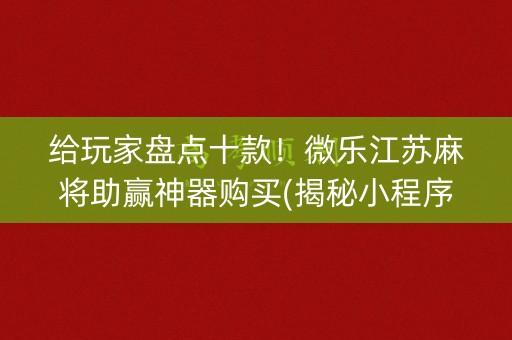 给玩家盘点十款！微乐江苏麻将助赢神器购买(揭秘小程序赢的诀窍)