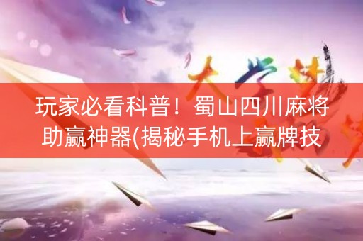 玩家必看科普！蜀山四川麻将助赢神器(揭秘手机上赢牌技巧)