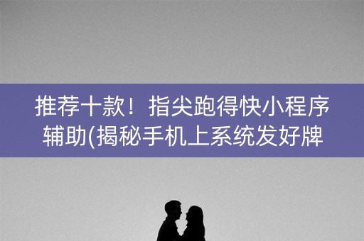 推荐十款！指尖跑得快小程序辅助(揭秘手机上系统发好牌)