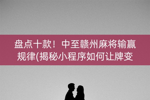 盘点十款！中至赣州麻将输赢规律(揭秘小程序如何让牌变好)