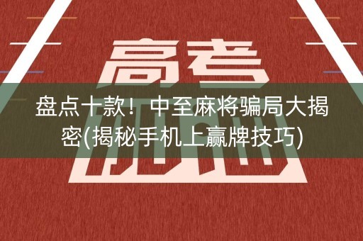 盘点十款！中至麻将骗局大揭密(揭秘手机上赢牌技巧)
