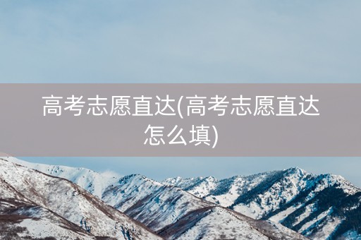 高考志愿直达(高考志愿直达怎么填) 高考志愿直达(高考志愿直达怎么填)