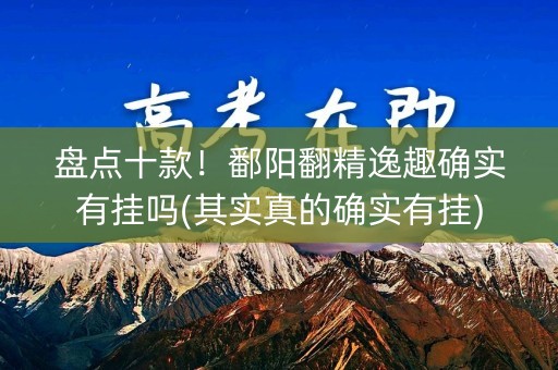 盘点十款！鄱阳翻精逸趣确实有挂吗(其实真的确实有挂)