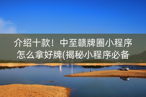 介绍十款！中至赣牌圈小程序怎么拿好牌(揭秘小程序必备神器)