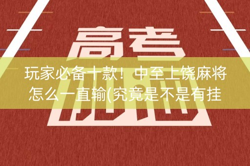 玩家必备十款！中至上饶麻将怎么一直输(究竟是不是有挂)