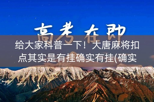 给大家科普一下！大唐麻将扣点其实是有挂确实有挂(确实真的有挂)