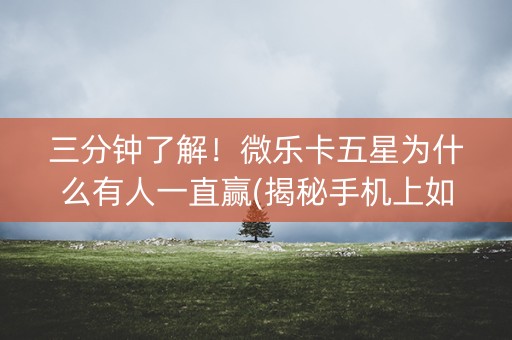 三分钟了解！微乐卡五星为什么有人一直赢(揭秘手机上如何让牌变好)