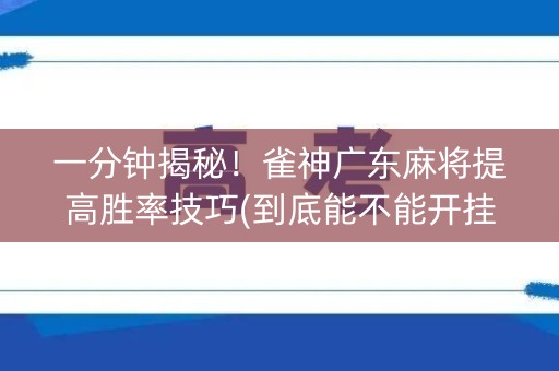一分钟揭秘！雀神广东麻将提高胜率技巧(到底能不能开挂)