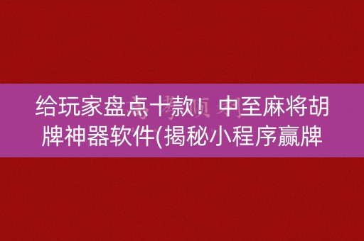 给玩家盘点十款！中至麻将胡牌神器软件(揭秘小程序赢牌的技巧)