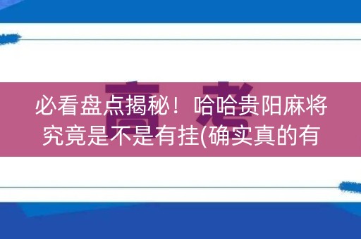 必看盘点揭秘！哈哈贵阳麻将究竟是不是有挂(确实真的有挂)