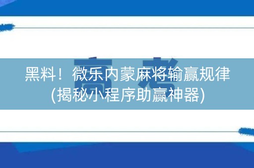 黑料！微乐内蒙麻将输赢规律(揭秘小程序助赢神器)