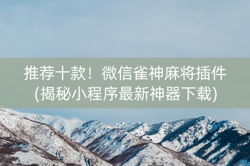 推荐十款！微信雀神麻将插件(揭秘小程序最新神器下载)