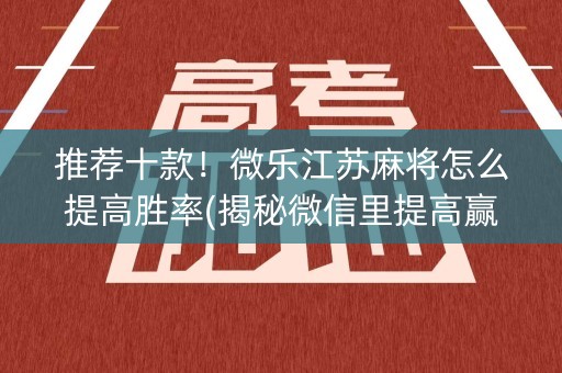 推荐十款！微乐江苏麻将怎么提高胜率(揭秘微信里提高赢的概率)