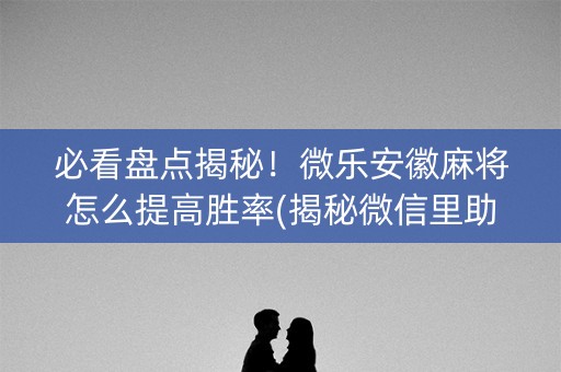 必看盘点揭秘！微乐安徽麻将怎么提高胜率(揭秘微信里助赢神器)