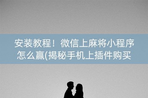 安装教程！微信上麻将小程序怎么赢(揭秘手机上插件购买)