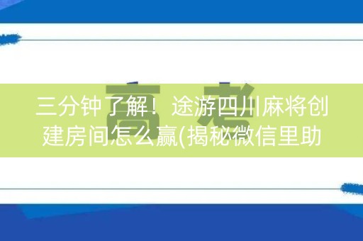 三分钟了解！途游四川麻将创建房间怎么赢(揭秘微信里助赢神器购买)