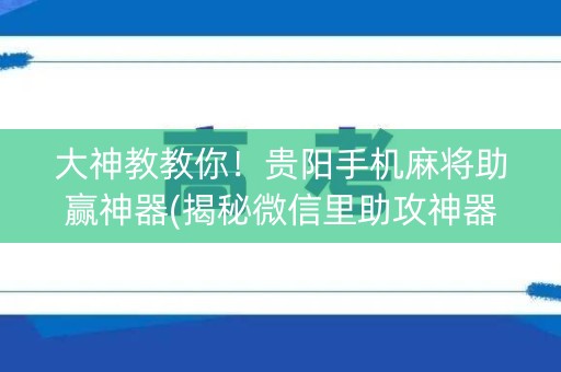 大神教教你！贵阳手机麻将助赢神器(揭秘微信里助攻神器)