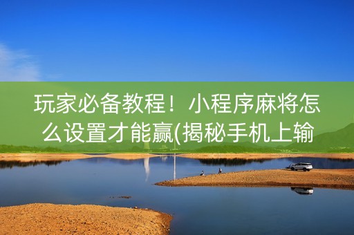 玩家必备教程！小程序麻将怎么设置才能赢(揭秘手机上输赢技巧)