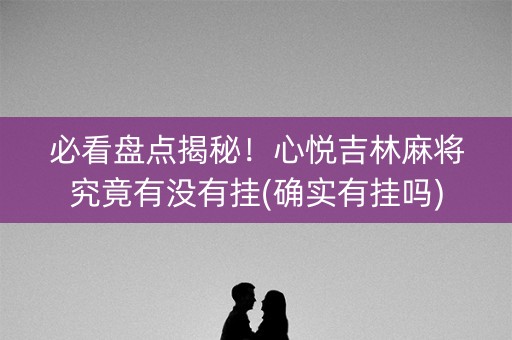 必看盘点揭秘！心悦吉林麻将究竟有没有挂(确实有挂吗)