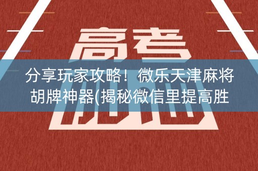 分享玩家攻略！微乐天津麻将胡牌神器(揭秘微信里提高胜率)