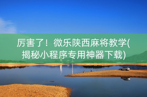 厉害了！微乐陕西麻将教学(揭秘小程序专用神器下载)