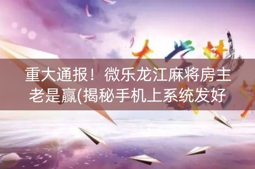 重大通报！微乐龙江麻将房主老是赢(揭秘手机上系统发好牌)