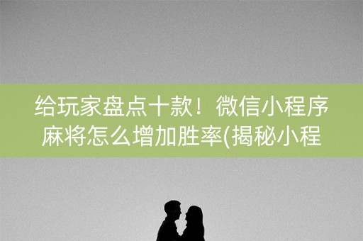 给玩家盘点十款！微信小程序麻将怎么增加胜率(揭秘小程序提高胜率)