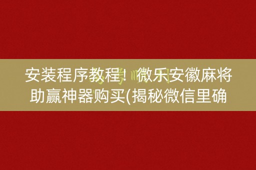 安装程序教程！微乐安徽麻将助赢神器购买(揭秘微信里确实有猫腻)