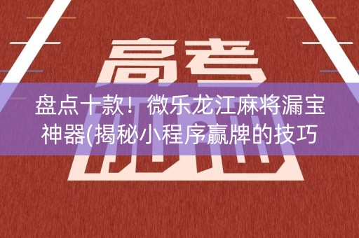 盘点十款！微乐龙江麻将漏宝神器(揭秘小程序赢牌的技巧)