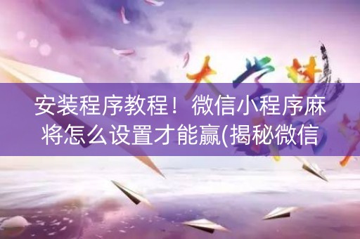 安装程序教程！微信小程序麻将怎么设置才能赢(揭秘微信里胡牌技巧)